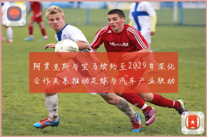 阿贾克斯与宝马续约至2029年深化合作关系推动足球与汽车产业联动