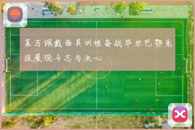 莱万佩戴面具训练备战毕尔巴鄂竞技展现斗志与决心