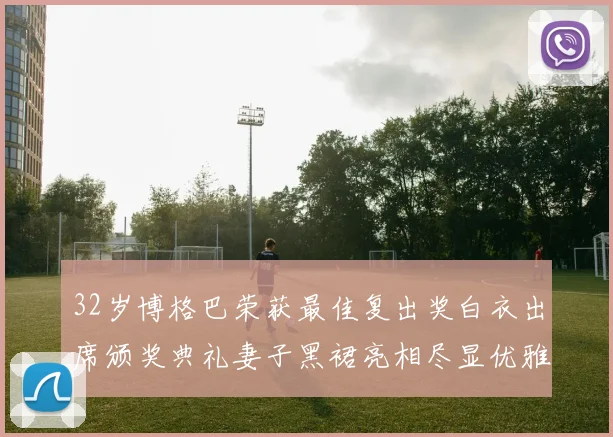 32岁博格巴荣获最佳复出奖白衣出席颁奖典礼妻子黑裙亮相尽显优雅长腿