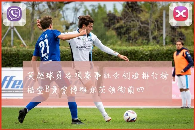 英超球员各项赛事机会创造排行榜福登B费索博维尔茨领衔前四