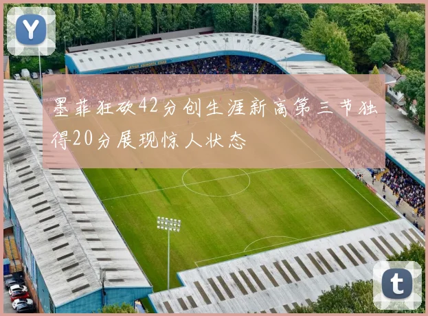 墨菲狂砍42分创生涯新高第三节独得20分展现惊人状态