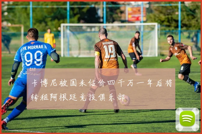 卡博尼被国米估价四千万一年后将转租阿根廷竞技俱乐部
