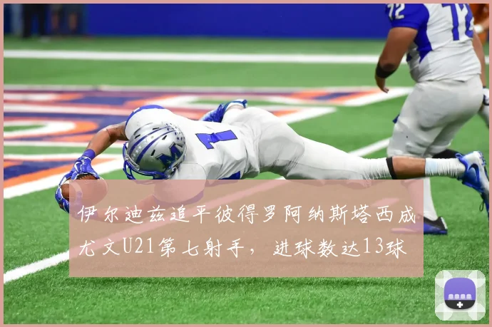 伊尔迪兹追平彼得罗阿纳斯塔西成尤文U21第七射手，进球数达13球