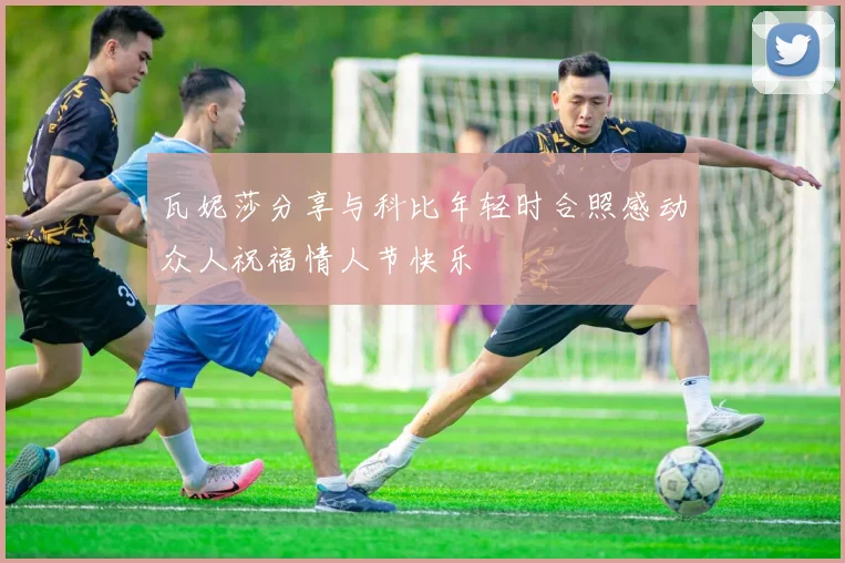 瓦妮莎分享与科比年轻时合照感动众人祝福情人节快乐