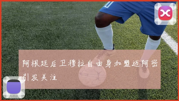 阿根廷后卫穆拉自由身加盟迈阿密引发关注