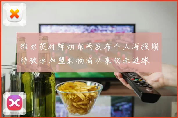 维尔茨对阵切尔西发布个人海报期待破冰加盟利物浦以来仍未进球