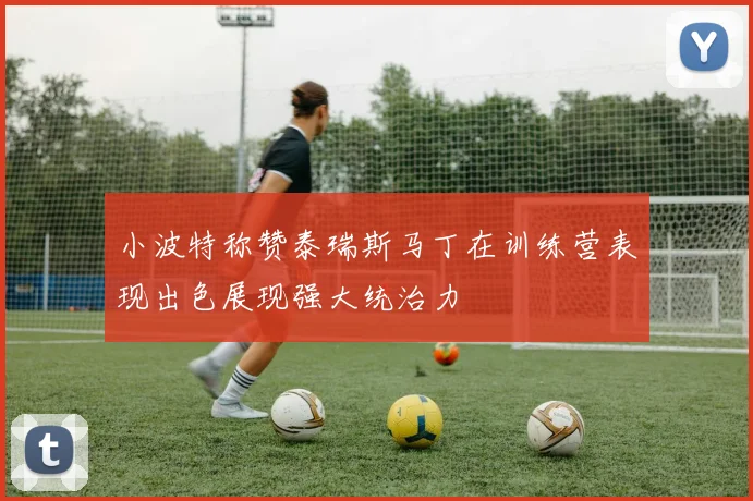 小波特称赞泰瑞斯马丁在训练营表现出色展现强大统治力