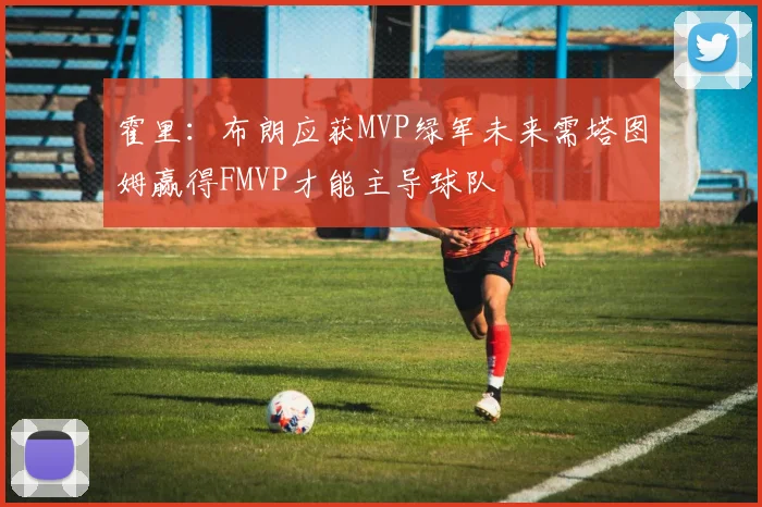 霍里：布朗应获MVP绿军未来需塔图姆赢得FMVP才能主导球队