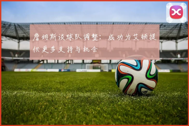 詹姆斯谈球队调整：成功为艾顿提供更多支持与机会