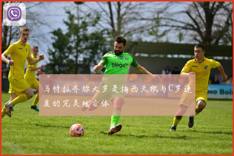 马特拉齐称大罗是梅西天赋与C罗速度的完美结合体