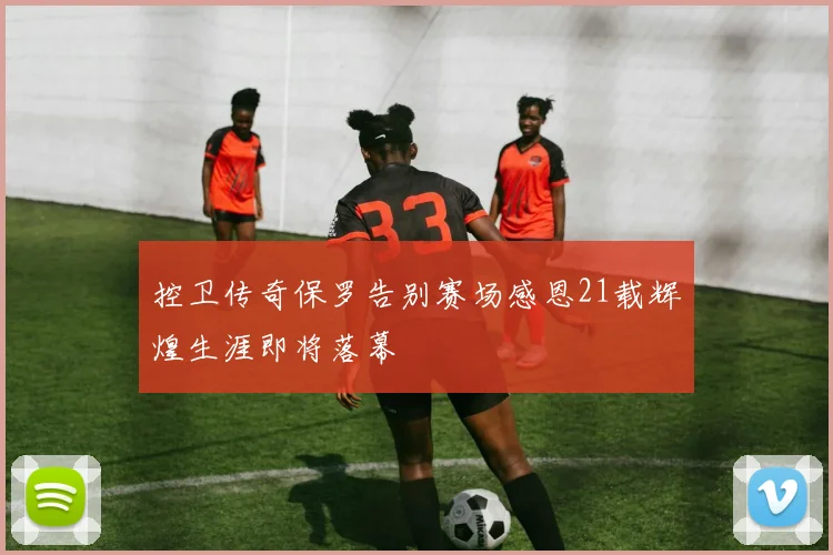 控卫传奇保罗告别赛场感恩21载辉煌生涯即将落幕