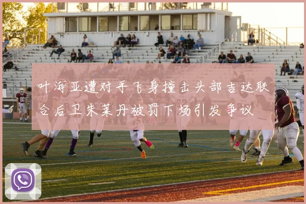 叶海亚遭对手飞身撞击头部吉达联合后卫朱莱丹被罚下场引发争议