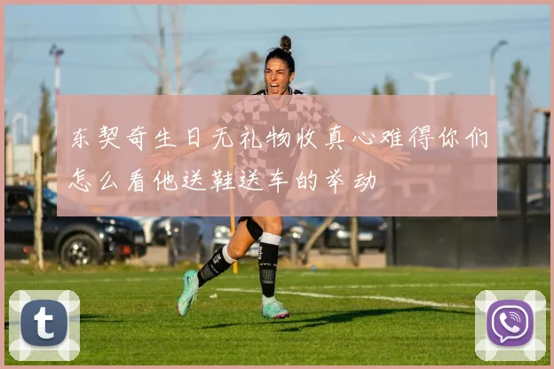 东契奇生日无礼物收真心难得你们怎么看他送鞋送车的举动