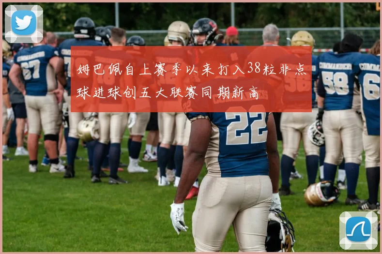 姆巴佩自上赛季以来打入38粒非点球进球创五大联赛同期新高