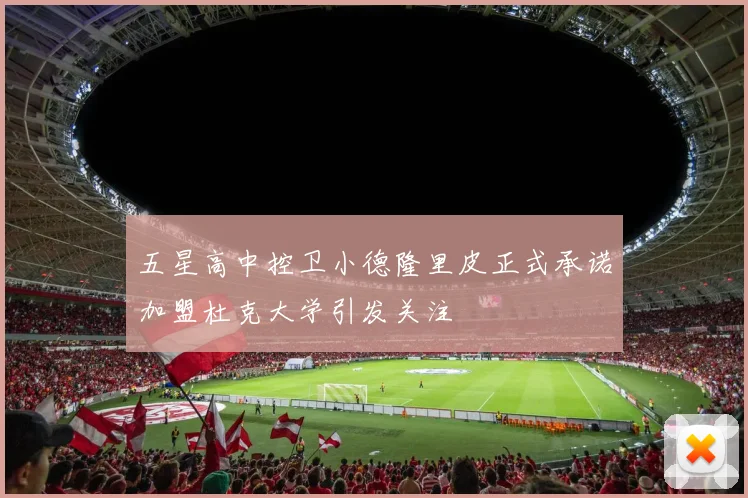 五星高中控卫小德隆里皮正式承诺加盟杜克大学引发关注