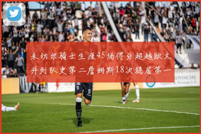 米切尔骑士生涯45场得分超越欧文并列队史第二詹姆斯18次稳居第一