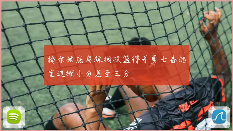 梅尔顿底角踩线投篮得手勇士奋起直追缩小分差至三分