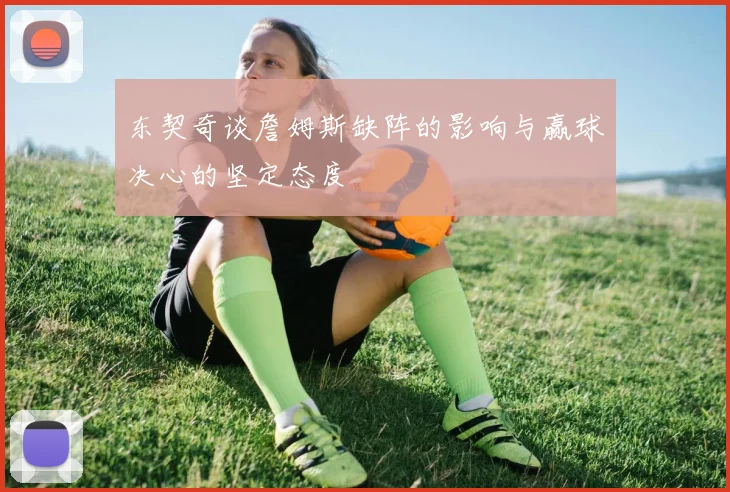东契奇谈詹姆斯缺阵的影响与赢球决心的坚定态度