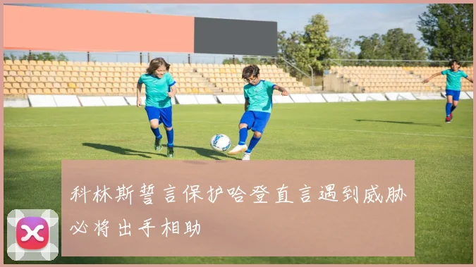 科林斯誓言保护哈登直言遇到威胁必将出手相助