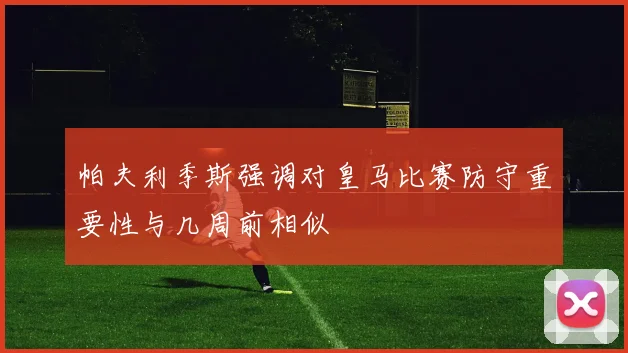 帕夫利季斯强调对皇马比赛防守重要性与几周前相似