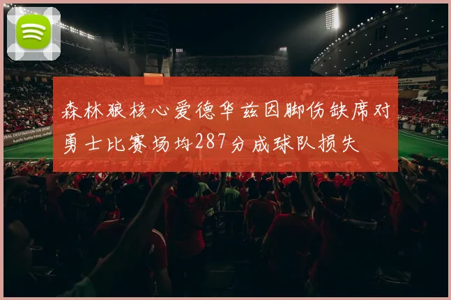 森林狼核心爱德华兹因脚伤缺席对勇士比赛场均287分成球队损失