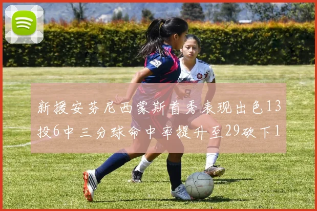 新援安芬尼西蒙斯首秀表现出色13投6中三分球命中率提升至29砍下18分3助攻