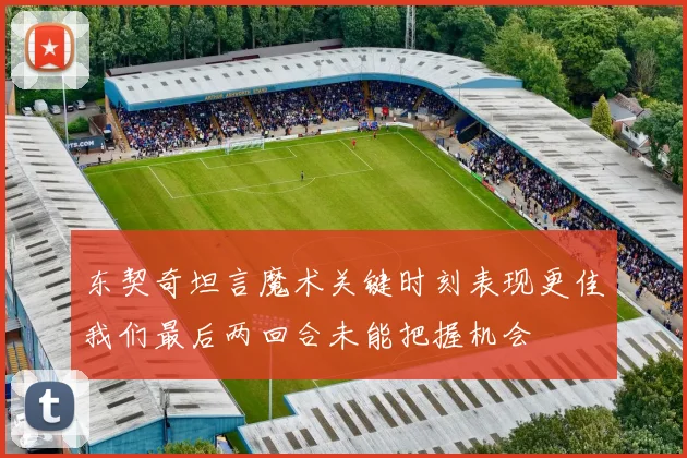 东契奇坦言魔术关键时刻表现更佳我们最后两回合未能把握机会