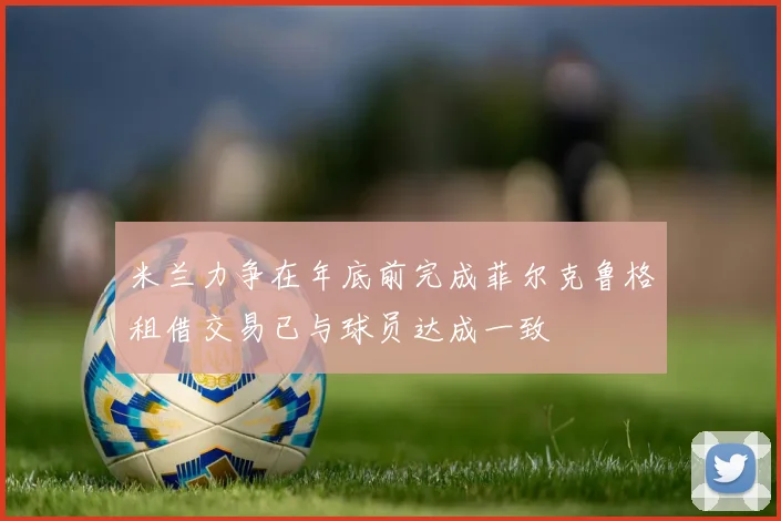 米兰力争在年底前完成菲尔克鲁格租借交易已与球员达成一致