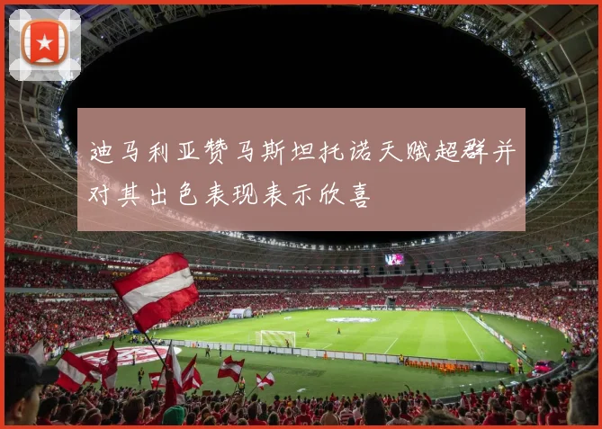 迪马利亚赞马斯坦托诺天赋超群并对其出色表现表示欣喜