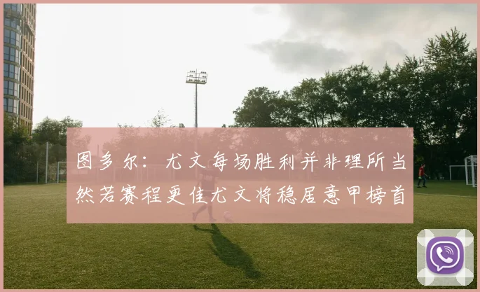 图多尔：尤文每场胜利并非理所当然若赛程更佳尤文将稳居意甲榜首